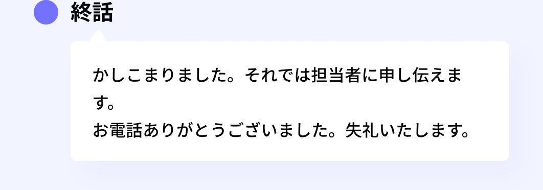 終話:かしこまりました。それでは担当者に申し伝えます。お電話ありがとうございました。失礼いたします。
