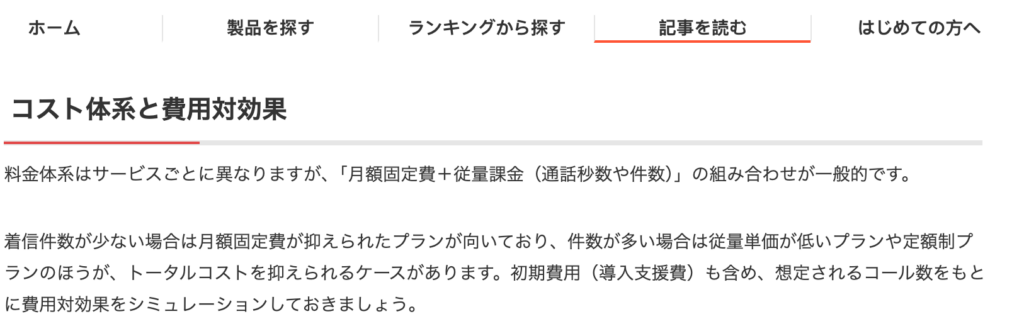 コスト体系と費用対効果/料金体系はサービスごとに異なりますが、「月額固定費+従量課金」の組み合わせが一般的です。着信件数が少ない場合は月額固定費が抑えられたプランが向いており、件数が多い場合は従量単価が低いプランや定額制プランのほうが、トータルコストを抑えられるケースがあります。初期費用(導入支援費)も含め、想定されるコール数をもとに費用対効果をシミュレーションしておきましょう。